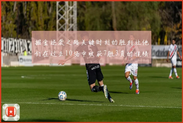 掘金逆袭之路关键时刻的胜利让他们在过去10场中收获7胜3负的佳绩