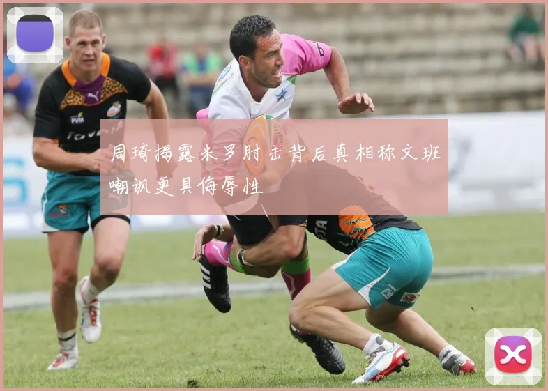 周琦揭露米罗肘击背后真相称文班嘲讽更具侮辱性