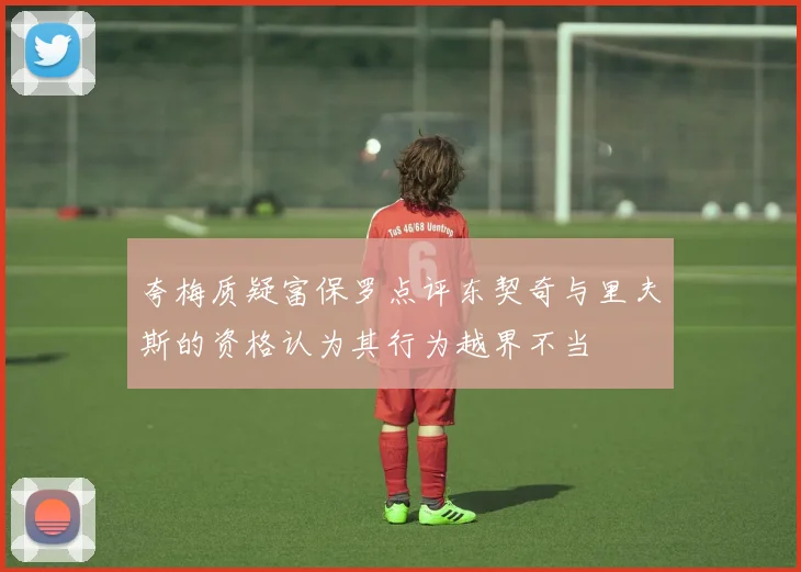 夸梅质疑富保罗点评东契奇与里夫斯的资格认为其行为越界不当
