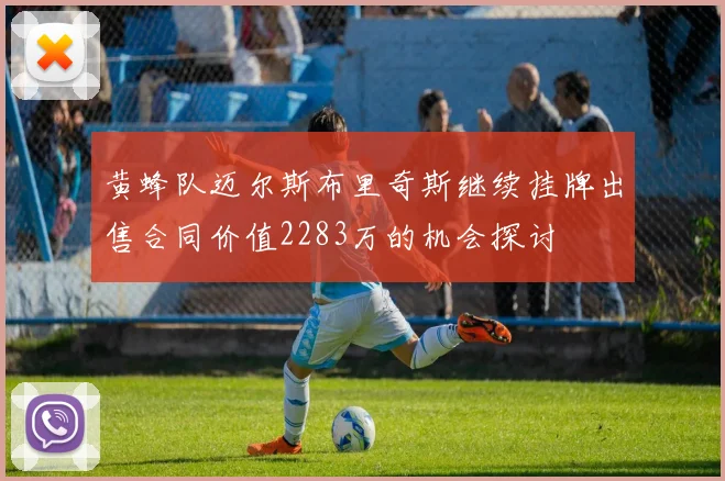 黄蜂队迈尔斯布里奇斯继续挂牌出售合同价值2283万的机会探讨