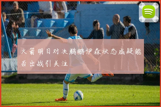 火箭明日对决鹈鹕伊森状态成疑能否出战引关注