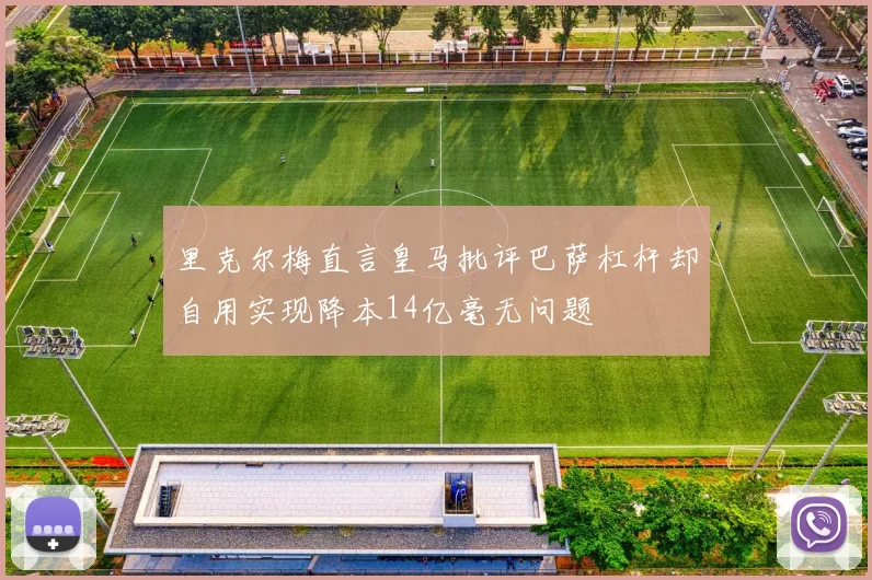 里克尔梅直言皇马批评巴萨杠杆却自用实现降本14亿毫无问题