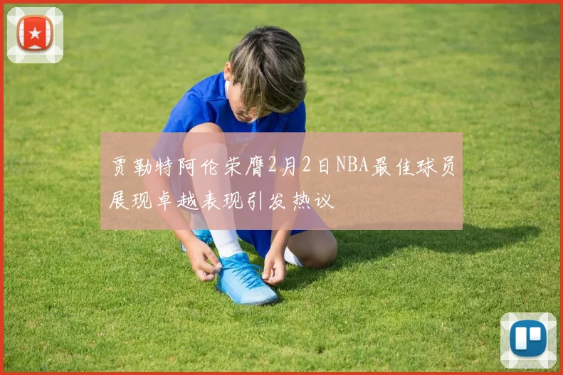 贾勒特阿伦荣膺2月2日NBA最佳球员展现卓越表现引发热议