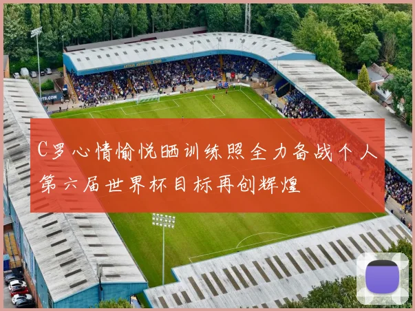 C罗心情愉悦晒训练照全力备战个人第六届世界杯目标再创辉煌