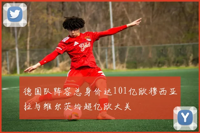 德国队阵容总身价达101亿欧穆西亚拉与维尔茨均超亿欧大关
