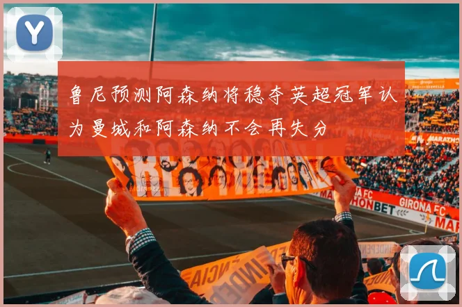 鲁尼预测阿森纳将稳夺英超冠军认为曼城和阿森纳不会再失分