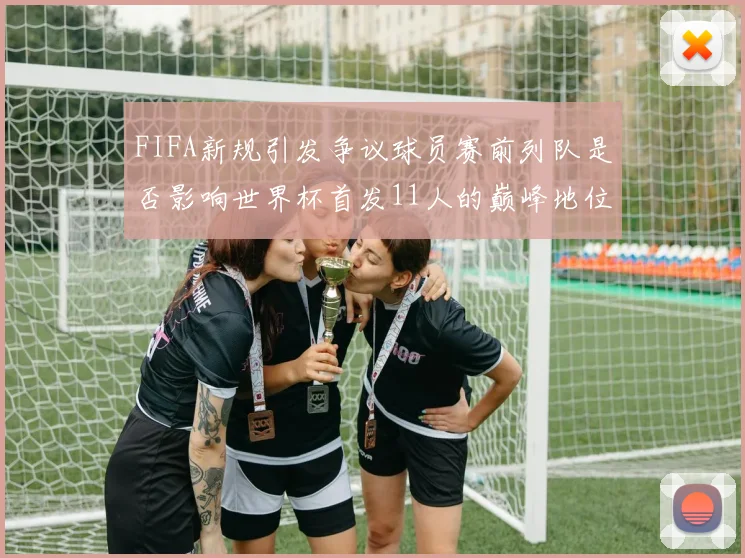 FIFA新规引发争议球员赛前列队是否影响世界杯首发11人的巅峰地位