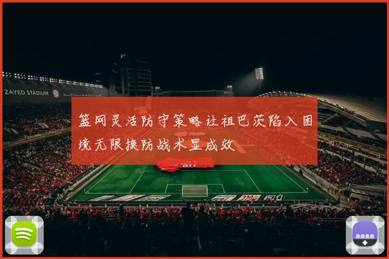 篮网灵活防守策略让祖巴茨陷入困境无限换防战术显成效