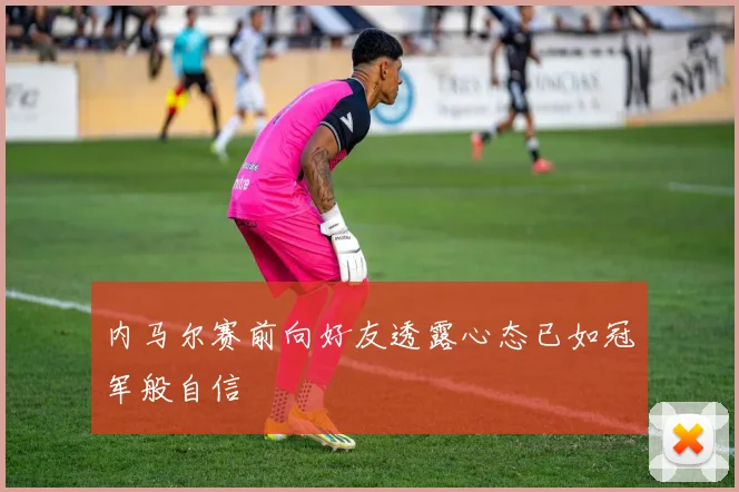 内马尔赛前向好友透露心态已如冠军般自信