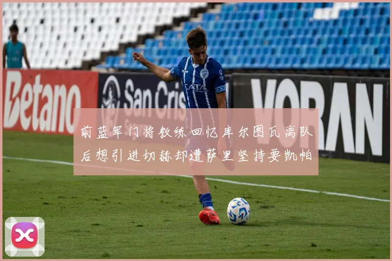 前蓝军门将教练回忆库尔图瓦离队后想引进切赫却遭萨里坚持要凯帕