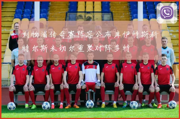 利物浦传奇赛阵容公布库伊特斯科特尔斯米切尔重聚对阵多特