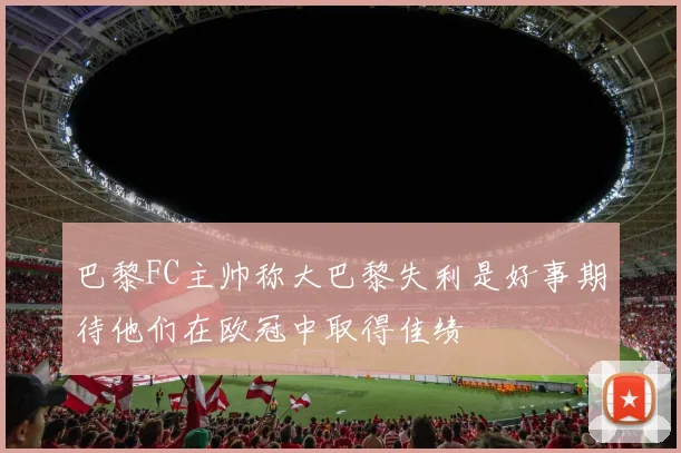 巴黎FC主帅称大巴黎失利是好事期待他们在欧冠中取得佳绩