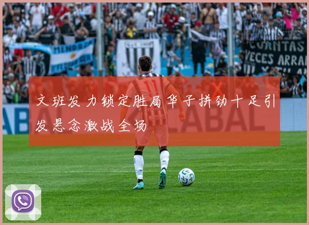文班发力锁定胜局华子拼劲十足引发悬念激战全场
