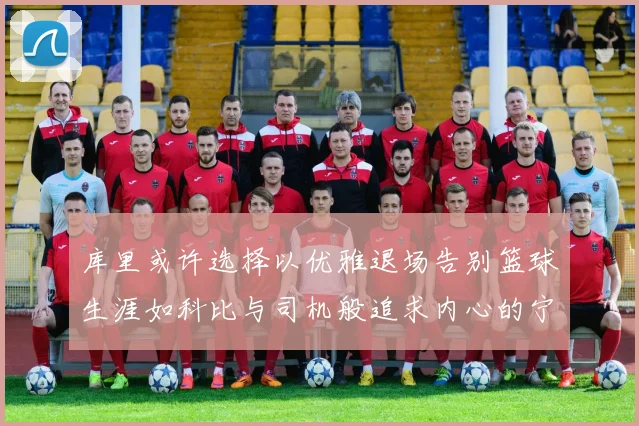 库里或许选择以优雅退场告别篮球生涯如科比与司机般追求内心的宁静