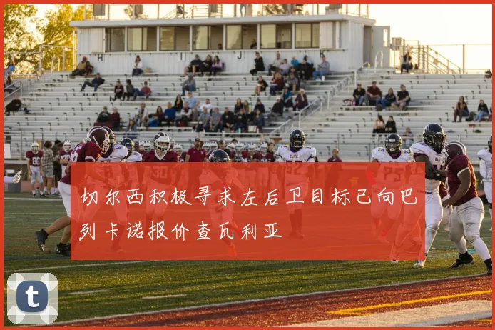 切尔西积极寻求左后卫目标已向巴列卡诺报价查瓦利亚