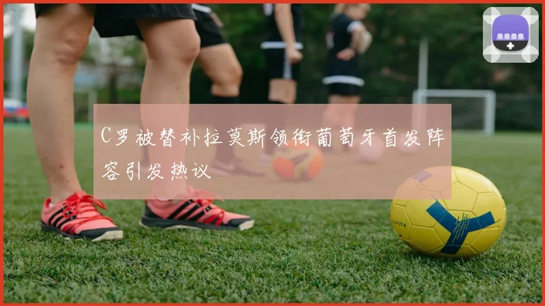 C罗被替补拉莫斯领衔葡萄牙首发阵容引发热议