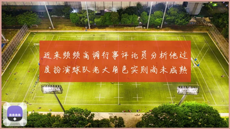 近来频频高调行事评论员分析他过度扮演球队老大角色实则尚未成熟