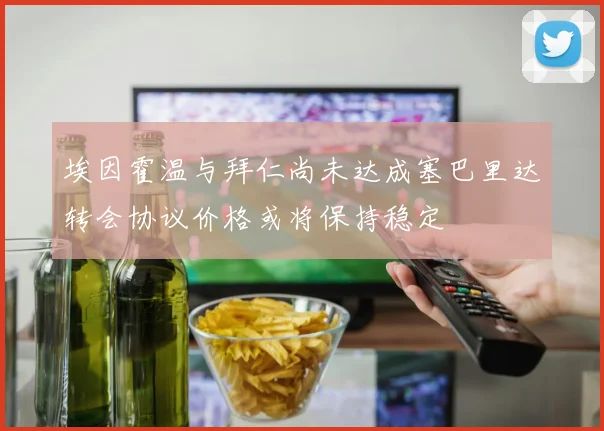 埃因霍温与拜仁尚未达成塞巴里达转会协议价格或将保持稳定
