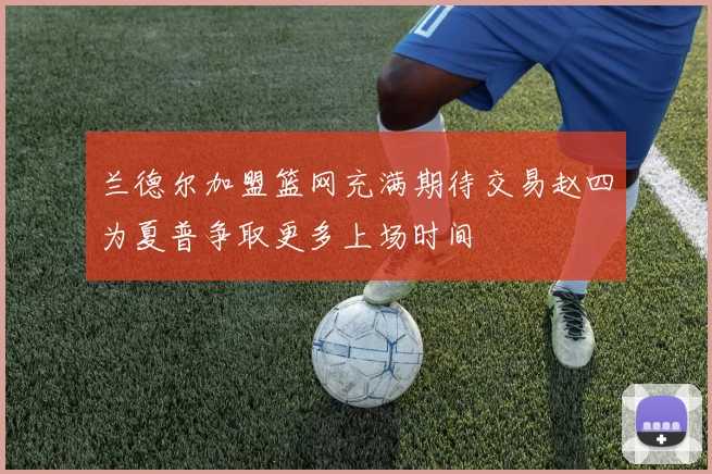 兰德尔加盟篮网充满期待交易赵四为夏普争取更多上场时间
