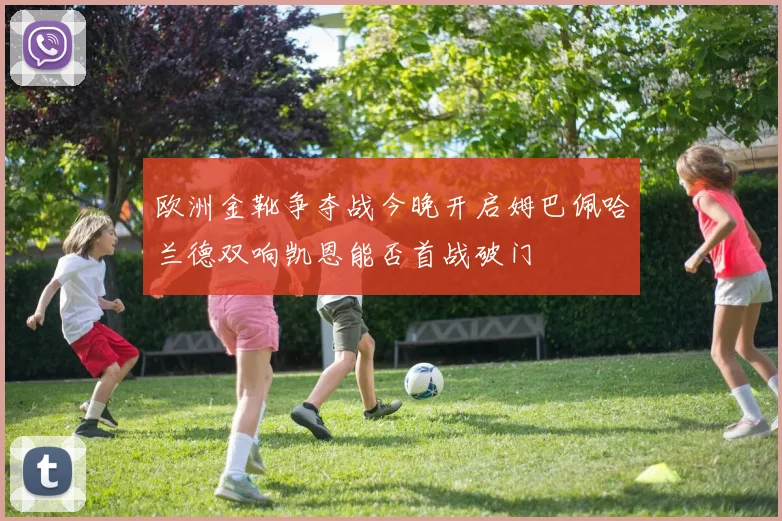 欧洲金靴争夺战今晚开启姆巴佩哈兰德双响凯恩能否首战破门