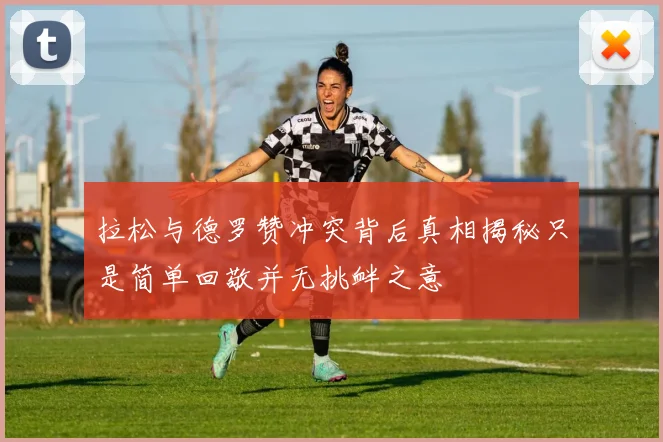 拉松与德罗赞冲突背后真相揭秘只是简单回敬并无挑衅之意