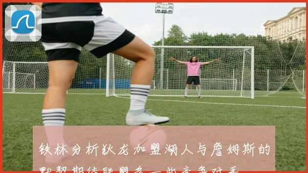 铁林分析狄龙加盟湖人与詹姆斯的默契期待联盟多一些竞争对手